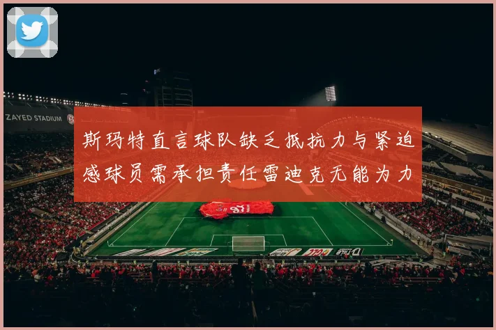 斯玛特直言球队缺乏抵抗力与紧迫感球员需承担责任雷迪克无能为力