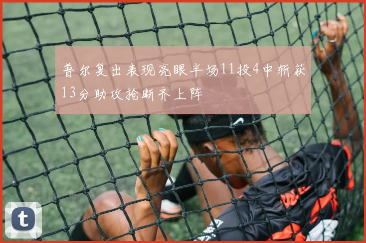 普尔复出表现亮眼半场11投4中斩获13分助攻抢断齐上阵