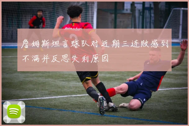 詹姆斯坦言球队对近期三连败感到不满并反思失利原因