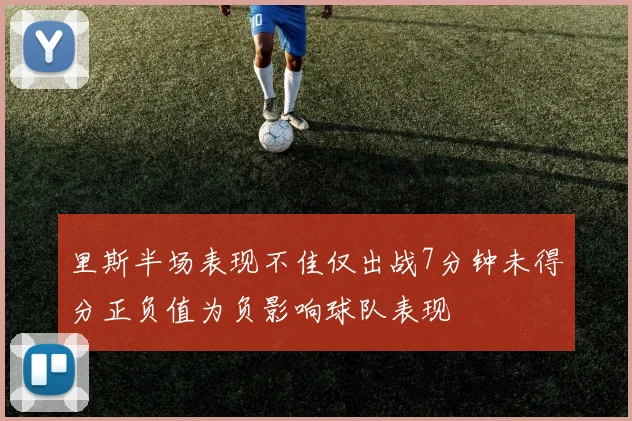 里斯半场表现不佳仅出战7分钟未得分正负值为负影响球队表现