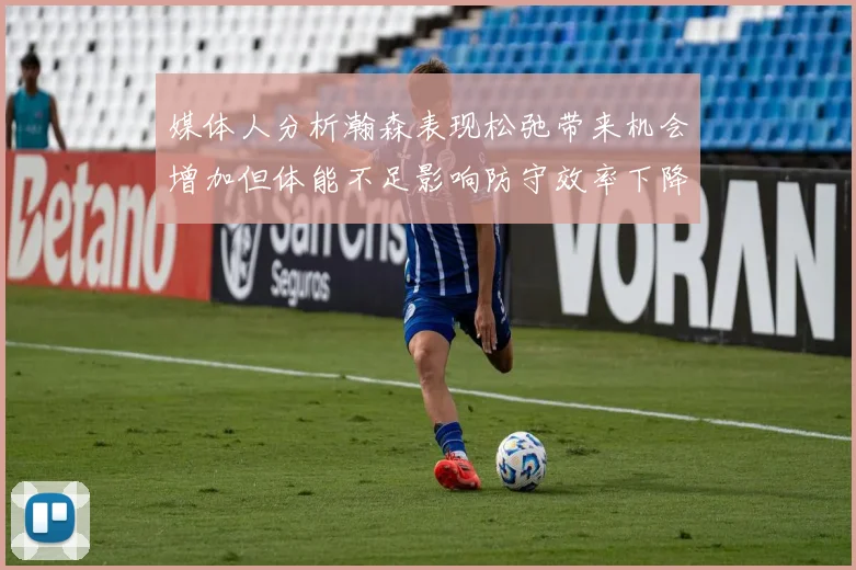 媒体人分析瀚森表现松弛带来机会增加但体能不足影响防守效率下降