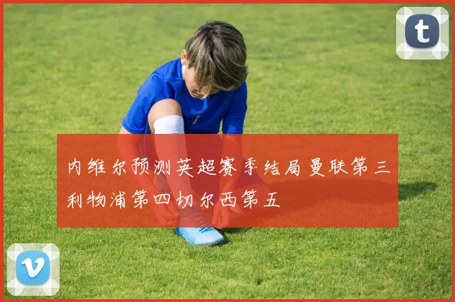 内维尔预测英超赛季结局曼联第三利物浦第四切尔西第五