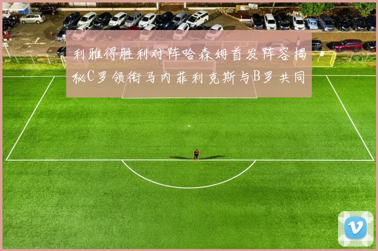 利雅得胜利对阵哈森姆首发阵容揭秘C罗领衔马内菲利克斯与B罗共同出战