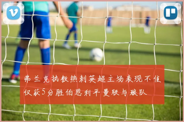 弗兰克执教热刺英超主场表现不佳仅获5分胜伯恩利平曼联与狼队
