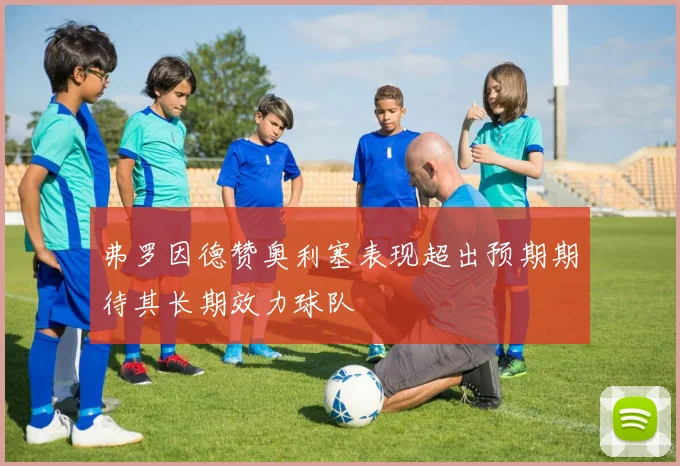 弗罗因德赞奥利塞表现超出预期期待其长期效力球队