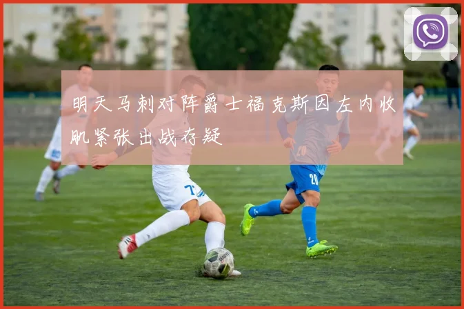 明天马刺对阵爵士福克斯因左内收肌紧张出战存疑