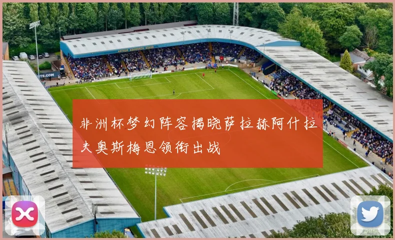 非洲杯梦幻阵容揭晓萨拉赫阿什拉夫奥斯梅恩领衔出战