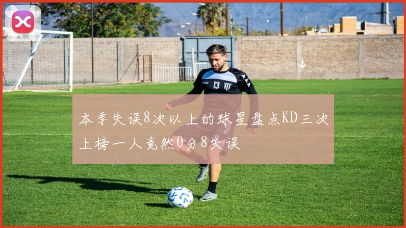 本季失误8次以上的球星盘点KD三次上榜一人竟然0分8失误