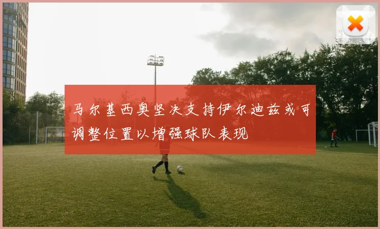 马尔基西奥坚决支持伊尔迪兹或可调整位置以增强球队表现