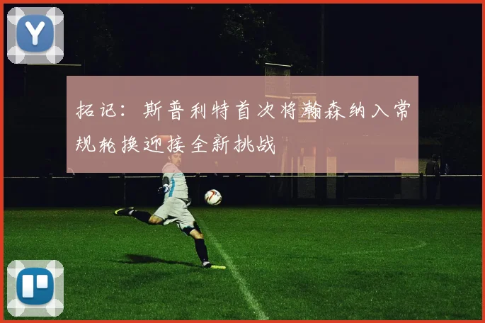 拓记：斯普利特首次将瀚森纳入常规轮换迎接全新挑战
