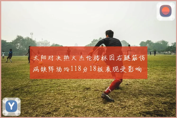 太阳对决热火杰伦格林因右腿筋伤病缺阵场均118分18板表现受影响
