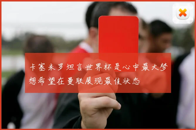 卡塞米罗坦言世界杯是心中最大梦想希望在曼联展现最佳状态