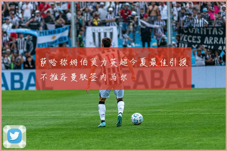 萨哈称姆伯莫为英超今夏最佳引援不推荐曼联签内马尔