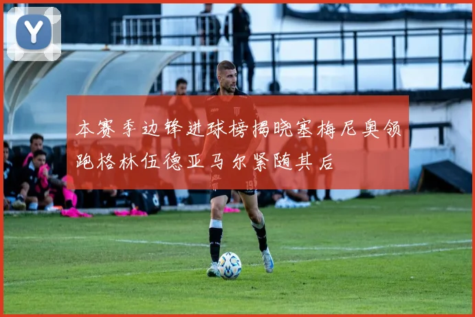 本赛季边锋进球榜揭晓塞梅尼奥领跑格林伍德亚马尔紧随其后