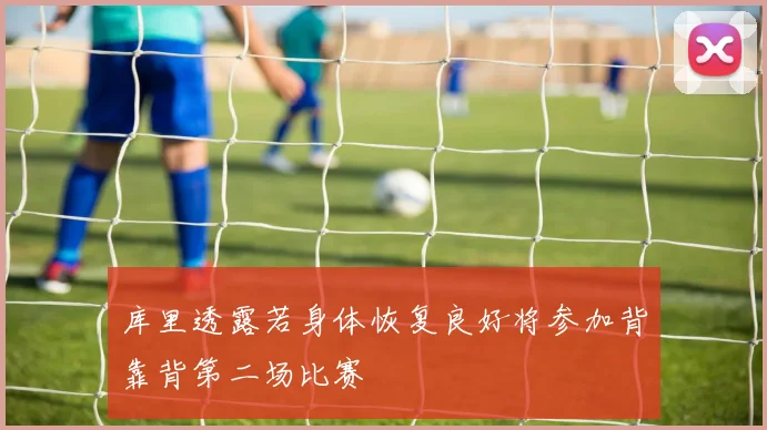 库里透露若身体恢复良好将参加背靠背第二场比赛