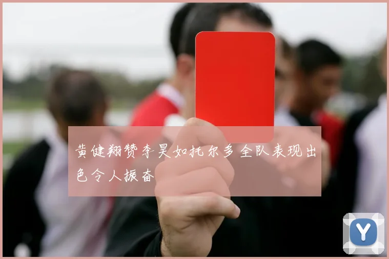 黄健翔赞李昊如托尔多全队表现出色令人振奋