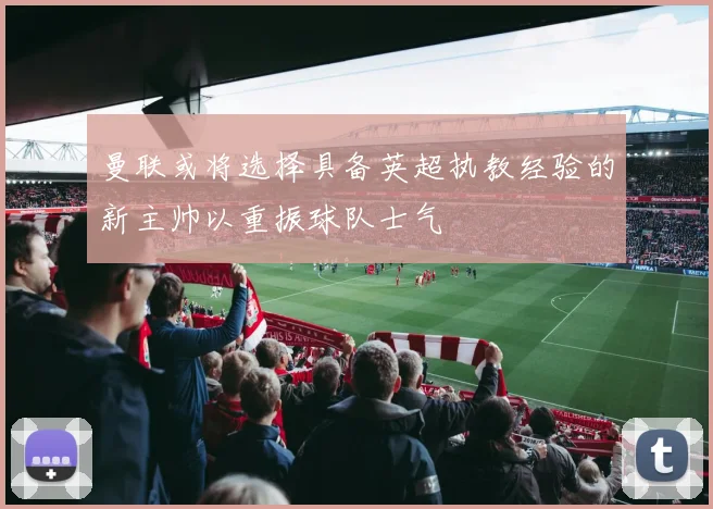 曼联或将选择具备英超执教经验的新主帅以重振球队士气