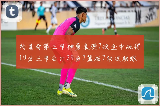 约基奇第三节神勇表现7投全中独得19分三节合计29分7篮板7助攻助球队强势反弹
