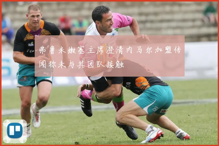 弗鲁米嫩塞主席澄清内马尔加盟传闻称未与其团队接触