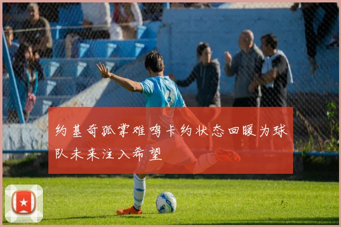约基奇孤掌难鸣卡约状态回暖为球队未来注入希望