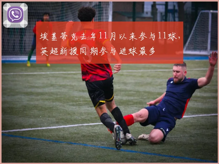 埃基蒂克去年11月以来参与11球，英超新援同期参与进球最多