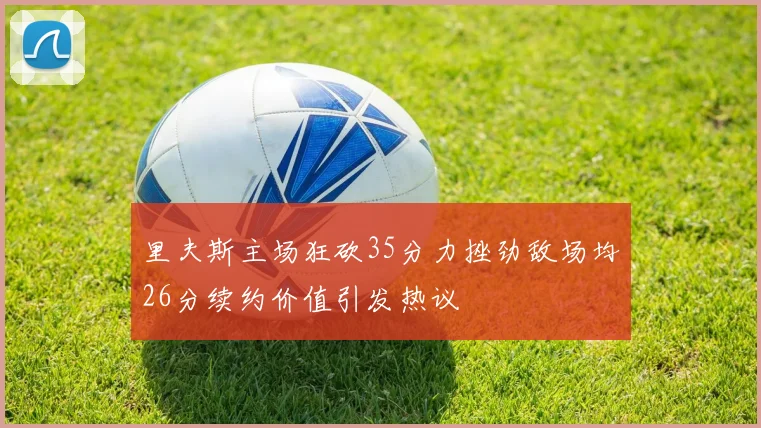 里夫斯主场狂砍35分力挫劲敌场均26分续约价值引发热议