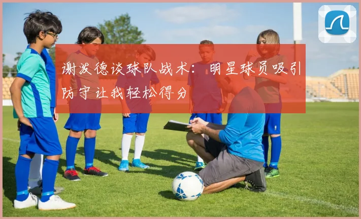 谢泼德谈球队战术：明星球员吸引防守让我轻松得分