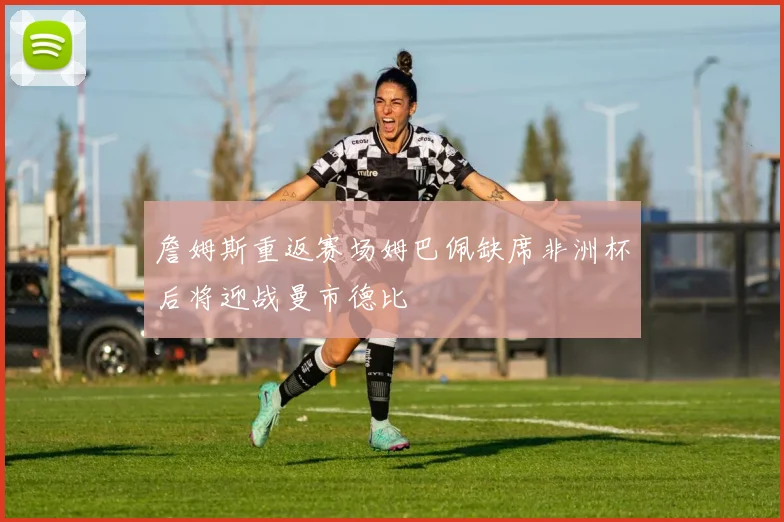 詹姆斯重返赛场姆巴佩缺席非洲杯后将迎战曼市德比