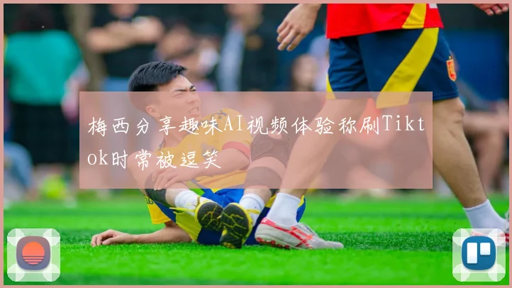 梅西分享趣味AI视频体验称刷Tiktok时常被逗笑