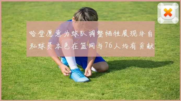哈登愿意为球队调整牺牲展现非自私球员本色在篮网与76人均有贡献