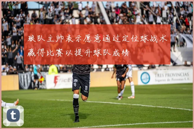 狼队主帅表示愿意通过定位球战术赢得比赛以提升球队成绩