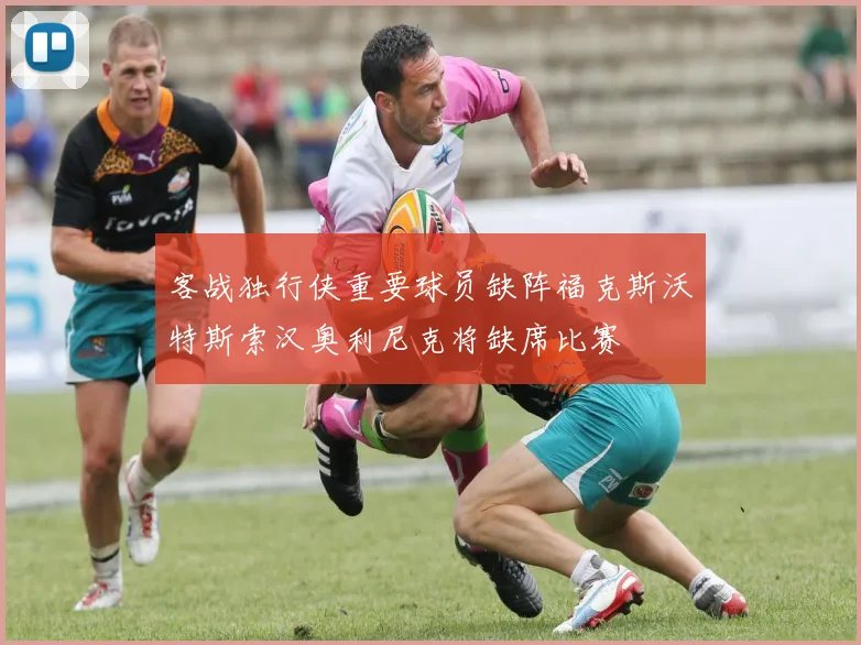 客战独行侠重要球员缺阵福克斯沃特斯索汉奥利尼克将缺席比赛