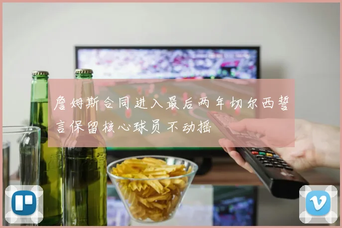 詹姆斯合同进入最后两年切尔西誓言保留核心球员不动摇