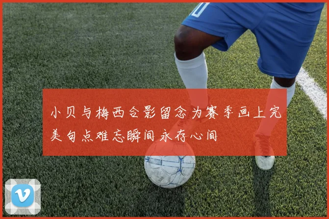 小贝与梅西合影留念为赛季画上完美句点难忘瞬间永存心间