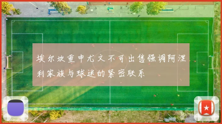 埃尔坎重申尤文不可出售强调阿涅利家族与球迷的紧密联系