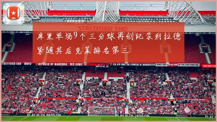 库里单场9个三分球再创纪录利拉德紧随其后克莱排名第三