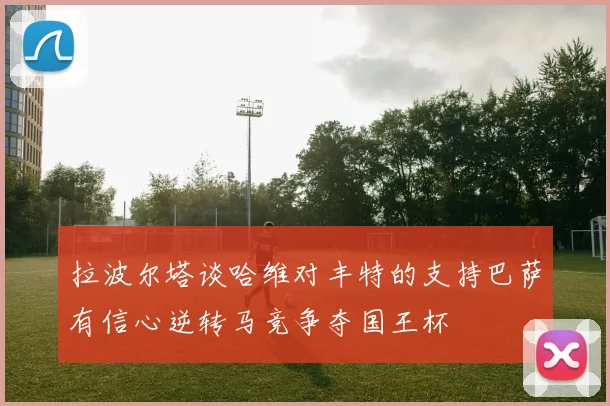拉波尔塔谈哈维对丰特的支持巴萨有信心逆转马竞争夺国王杯