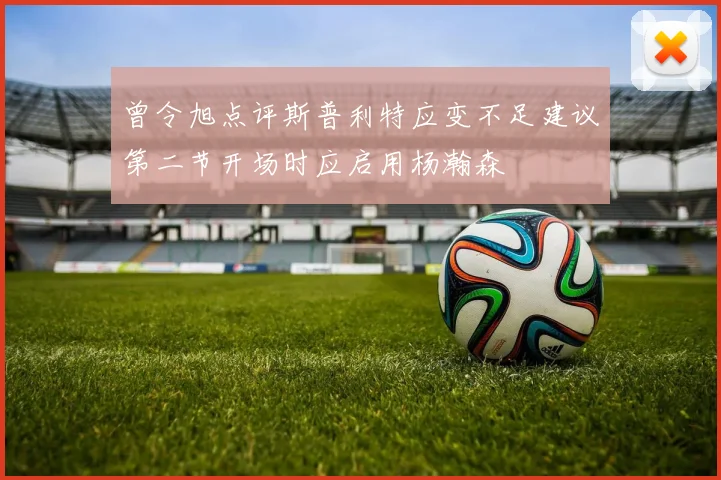 曾令旭点评斯普利特应变不足建议第二节开场时应启用杨瀚森