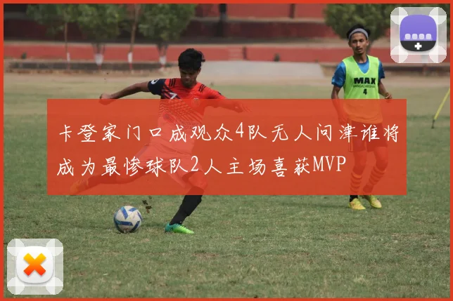 卡登家门口成观众4队无人问津谁将成为最惨球队2人主场喜获MVP