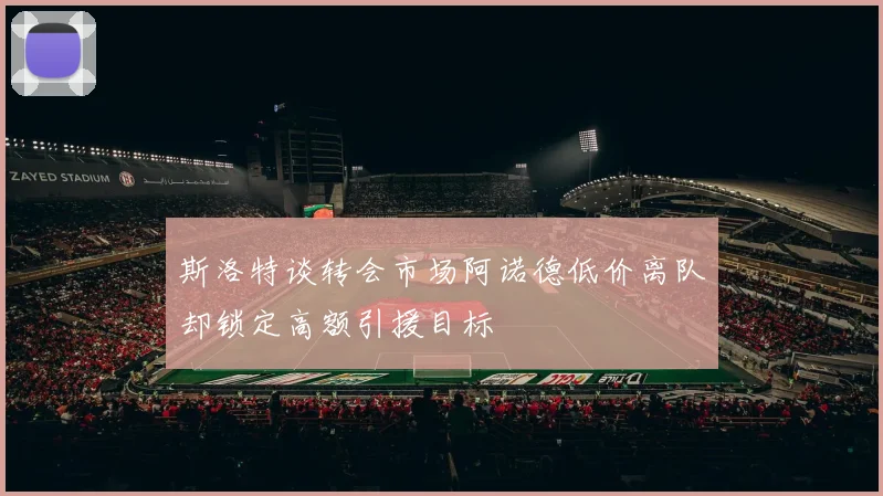斯洛特谈转会市场阿诺德低价离队却锁定高额引援目标