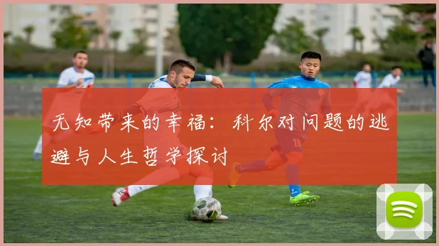 无知带来的幸福：科尔对问题的逃避与人生哲学探讨