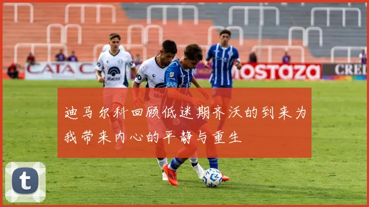 迪马尔科回顾低迷期齐沃的到来为我带来内心的平静与重生