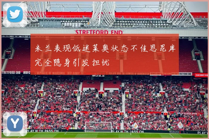米兰表现低迷莱奥状态不佳恩昆库完全隐身引发担忧