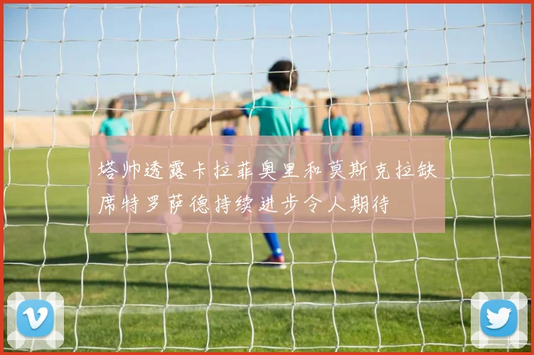 塔帅透露卡拉菲奥里和莫斯克拉缺席特罗萨德持续进步令人期待