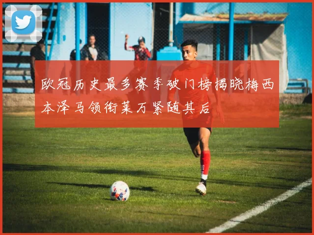 欧冠历史最多赛季破门榜揭晓梅西本泽马领衔莱万紧随其后