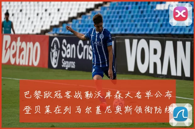 巴黎欧冠客战勒沃库森大名单公布登贝莱在列马尔基尼奥斯领衔防线