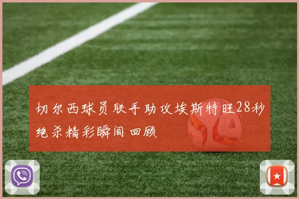 切尔西球员联手助攻埃斯特旺28秒绝杀精彩瞬间回顾