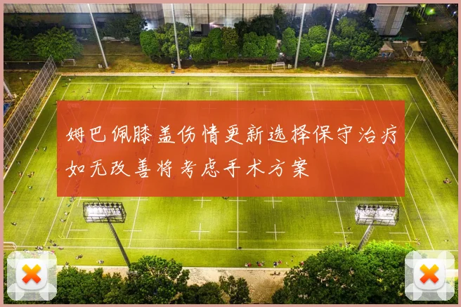 姆巴佩膝盖伤情更新选择保守治疗如无改善将考虑手术方案