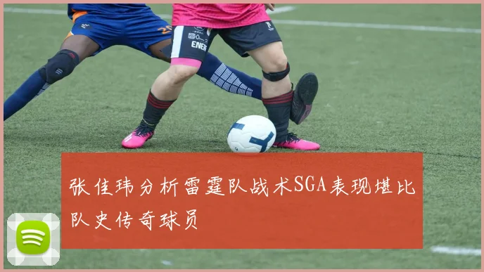 张佳玮分析雷霆队战术SGA表现堪比队史传奇球员