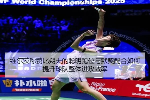 维尔茨称赞比朔夫的聪明跑位与默契配合如何提升球队整体进攻效率（bogou）